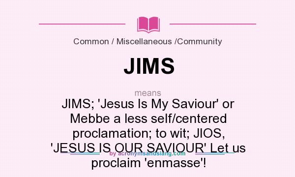 What does JIMS mean? It stands for JIMS; `Jesus Is My Saviour` or Mebbe a less self/centered proclamation; to wit; JIOS, `JESUS IS OUR SAVIOUR` Let us proclaim `enmasse`!