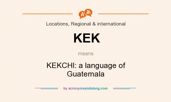 What does KEK mean? It stands for KEKCHI: a language of Guatemala