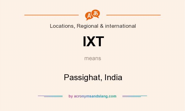 What does IXT mean? It stands for Passighat, India
