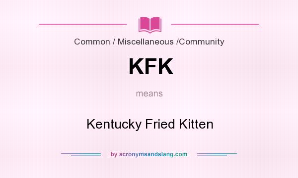 What does KFK mean? It stands for Kentucky Fried Kitten