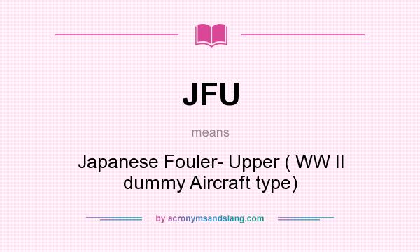 What does JFU mean? It stands for Japanese Fouler- Upper ( WW II dummy Aircraft type)