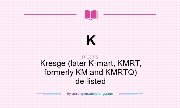 What does K mean? It stands for Kresge (later K-mart, KMRT, formerly KM and KMRTQ) de-listed