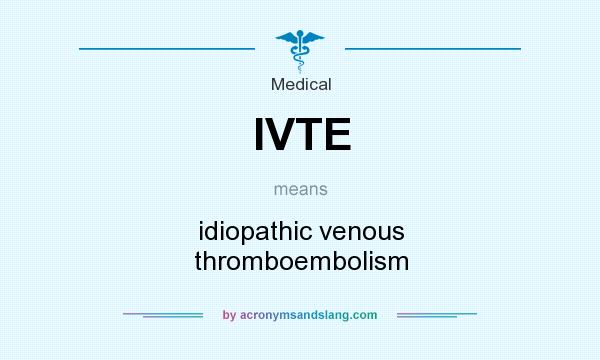 What does IVTE mean? It stands for idiopathic venous thromboembolism