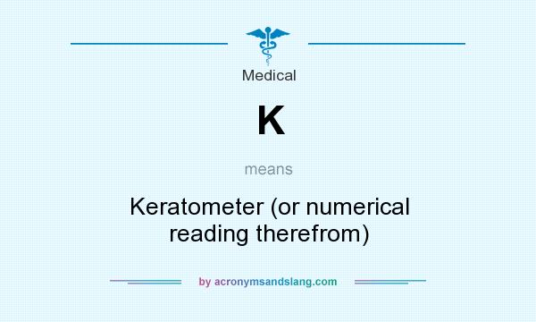 What does K mean? It stands for Keratometer (or numerical reading therefrom)