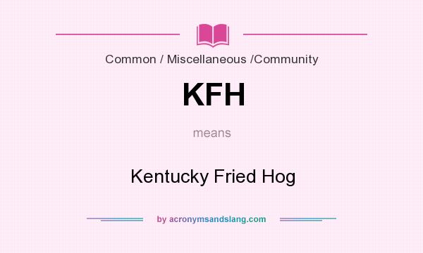 What does KFH mean? It stands for Kentucky Fried Hog