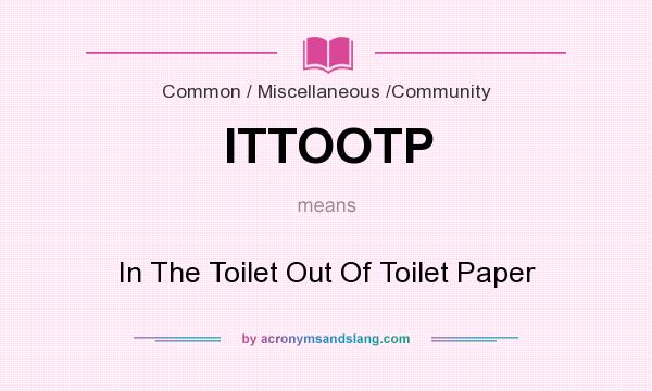 What does ITTOOTP mean? It stands for In The Toilet Out Of Toilet Paper