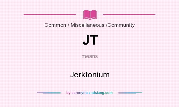 What does JT mean? It stands for Jerktonium