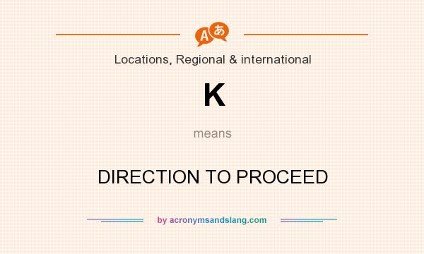 What does K mean? It stands for DIRECTION TO PROCEED