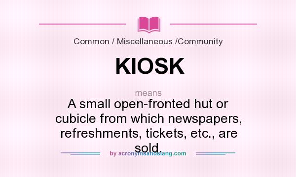 What does KIOSK mean? It stands for A small open-fronted hut or cubicle from which newspapers, refreshments, tickets, etc., are sold.