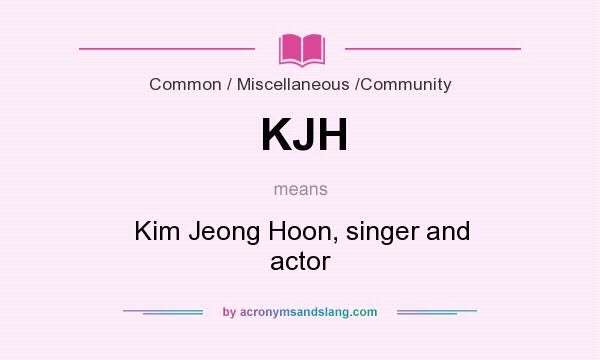 What does KJH mean? It stands for Kim Jeong Hoon, singer and actor