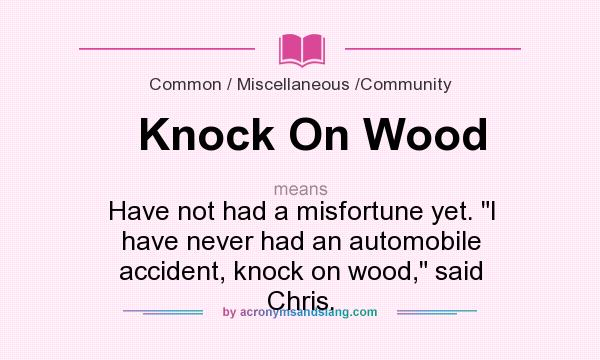 What does Knock On Wood mean? It stands for Have not had a misfortune yet. I have never had an automobile accident, knock on wood, said Chris.