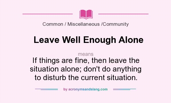 What does Leave Well Enough Alone mean? It stands for If things are fine, then leave the situation alone; don`t do anything to disturb the current situation.