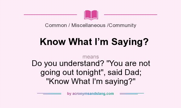 What does Know What I’m Saying? mean? It stands for Do you understand? You are not going out tonight, said Dad; Know What I`m saying?