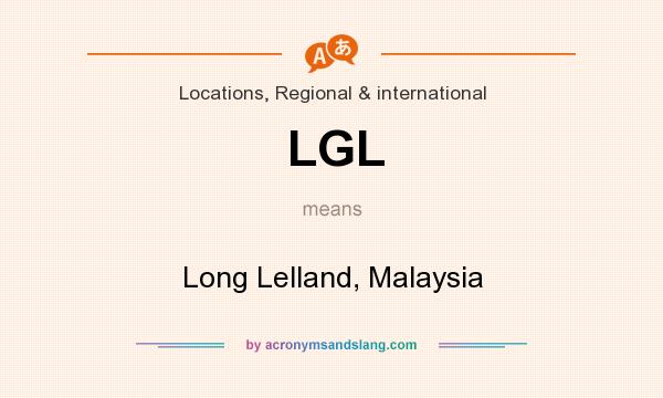 What does LGL mean? It stands for Long Lelland, Malaysia