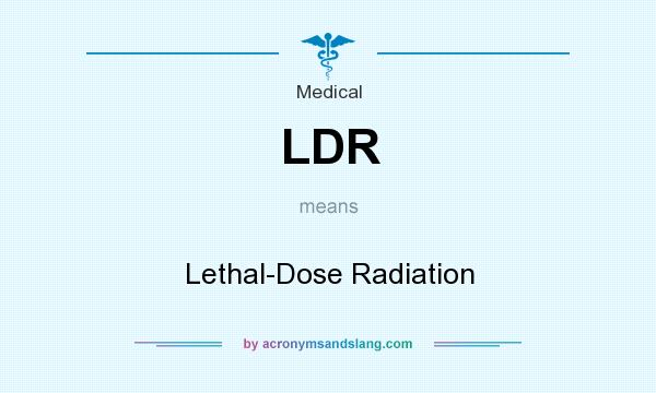 What does LDR mean? It stands for Lethal-Dose Radiation