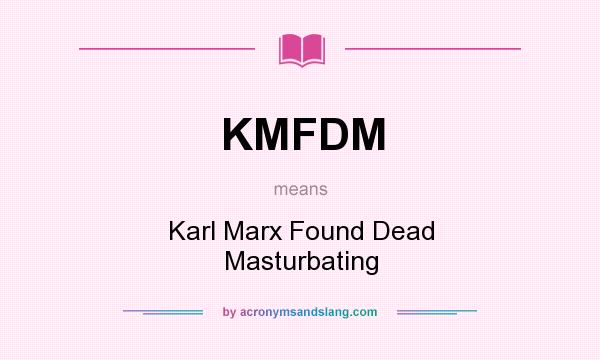 What does KMFDM mean? It stands for Karl Marx Found Dead Masturbating