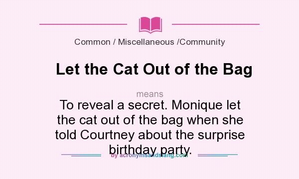 What does Let the Cat Out of the Bag mean? It stands for To reveal a secret. Monique let the cat out of the bag when she told Courtney about the surprise birthday party.
