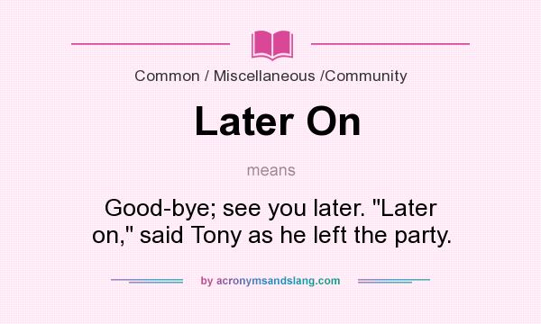 What does Later On mean? It stands for Good-bye; see you later. Later on, said Tony as he left the party.