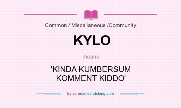 What does KYLO mean? It stands for `KINDA KUMBERSUM KOMMENT KIDDO`