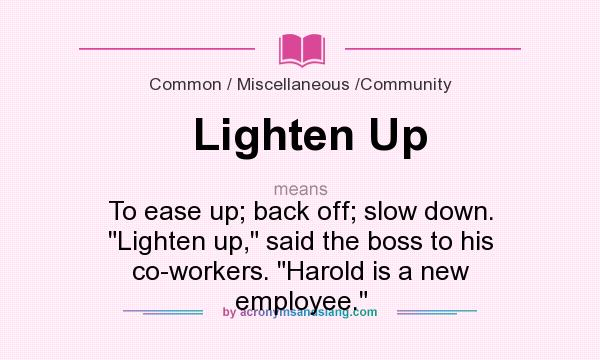 What does Lighten Up mean? It stands for To ease up; back off; slow down. Lighten up, said the boss to his co-workers. Harold is a new employee.