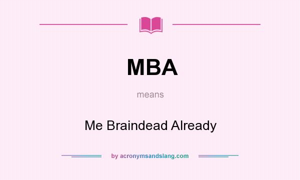 What does MBA mean? It stands for Me Braindead Already