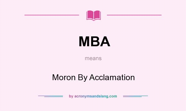 What does MBA mean? It stands for Moron By Acclamation