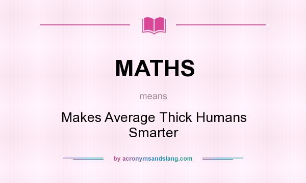 What does MATHS mean? It stands for Makes Average Thick Humans Smarter