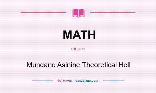 What does MATH mean? It stands for Mundane Asinine Theoretical Hell