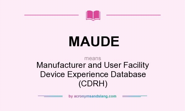 What does MAUDE mean? It stands for Manufacturer and User Facility Device Experience Database (CDRH)