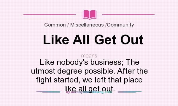 What does Like All Get Out mean? It stands for Like nobody`s business; The utmost degree possible. After the fight started, we left that place like all get out.