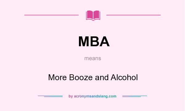 What does MBA mean? It stands for More Booze and Alcohol