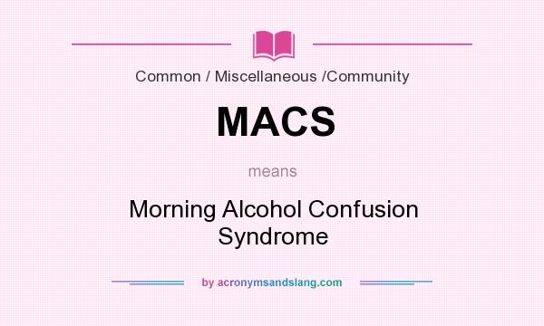 What does MACS mean? It stands for Morning Alcohol Confusion Syndrome