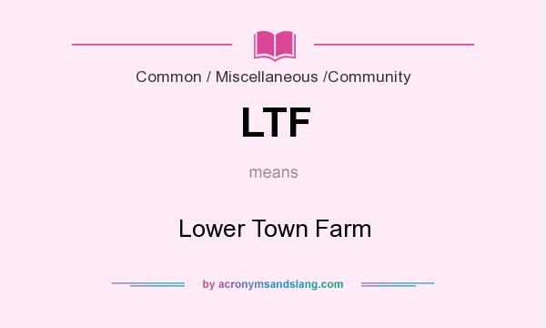 What does LTF mean? It stands for Lower Town Farm