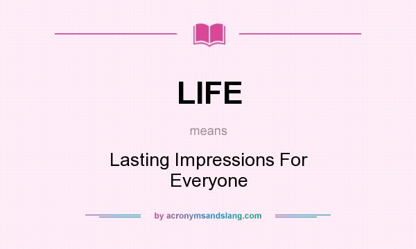 What does LIFE mean? It stands for Lasting Impressions For Everyone