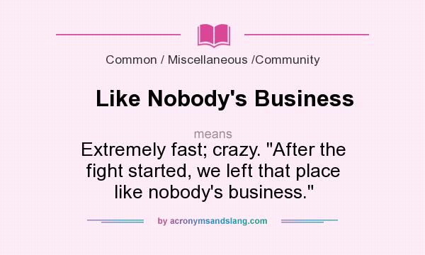 What does Like Nobody`s Business mean? It stands for Extremely fast; crazy. After the fight started, we left that place like nobody`s business.