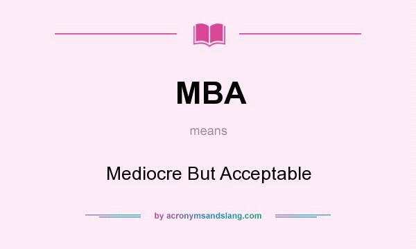 What does MBA mean? It stands for Mediocre But Acceptable