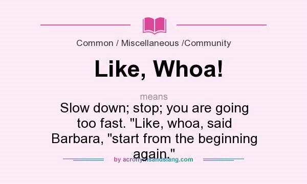 What does Like, Whoa! mean? It stands for Slow down; stop; you are going too fast. Like, whoa, said Barbara, start from the beginning again.