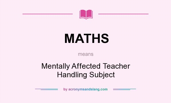 What does MATHS mean? It stands for Mentally Affected Teacher Handling Subject