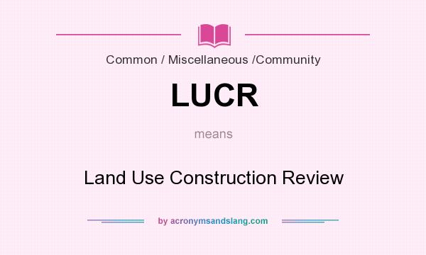 What does LUCR mean? It stands for Land Use Construction Review