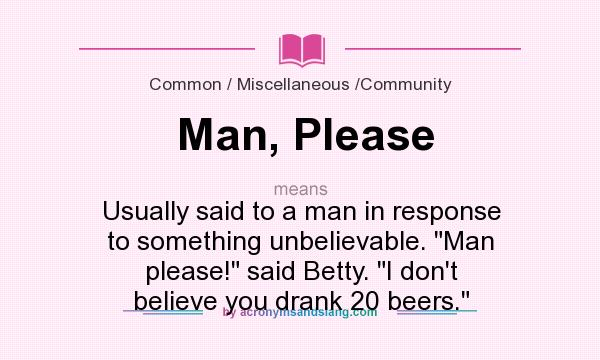 What does Man, Please mean? It stands for Usually said to a man in response to something unbelievable. Man please! said Betty. I don`t believe you drank 20 beers.