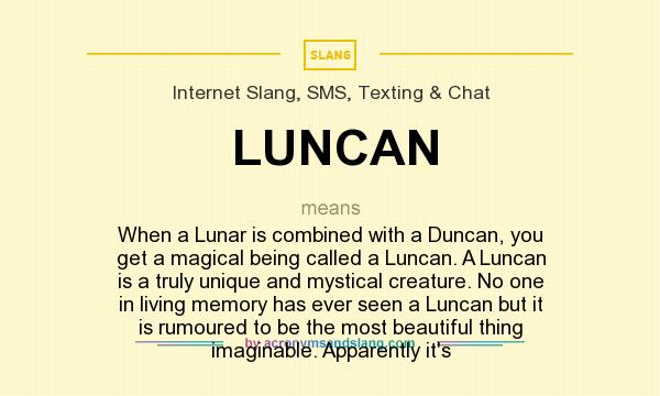 What does LUNCAN mean? It stands for When a Lunar is combined with a Duncan, you get a magical being called a Luncan. A Luncan is a truly unique and mystical creature. No one in living memory has ever seen a Luncan but it is rumoured to be the most beautiful thing imaginable. Apparently it`s