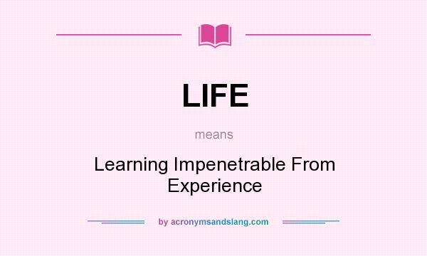What does LIFE mean? It stands for Learning Impenetrable From Experience