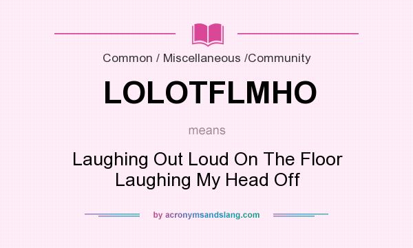 What does LOLOTFLMHO mean? It stands for Laughing Out Loud On The Floor Laughing My Head Off