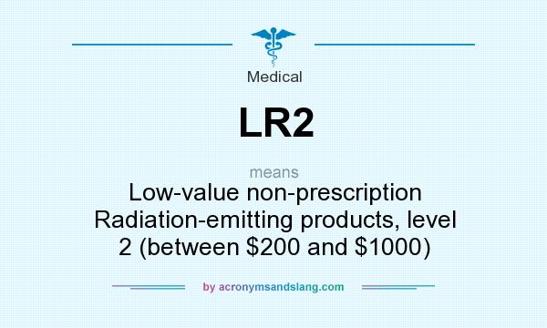 What does LR2 mean? It stands for Low-value non-prescription Radiation-emitting products, level 2 (between $200 and $1000)