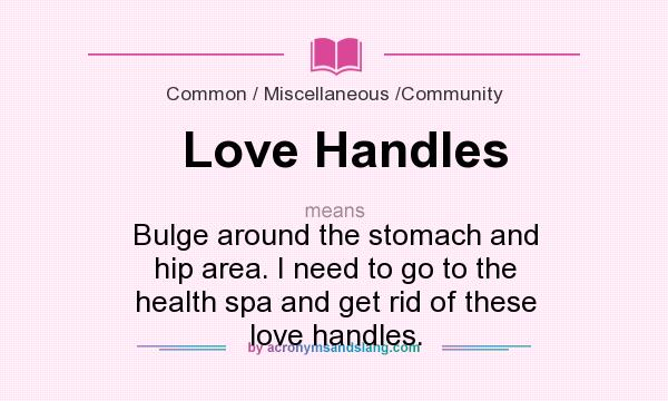 What does Love Handles mean? It stands for Bulge around the stomach and hip area. I need to go to the health spa and get rid of these love handles.
