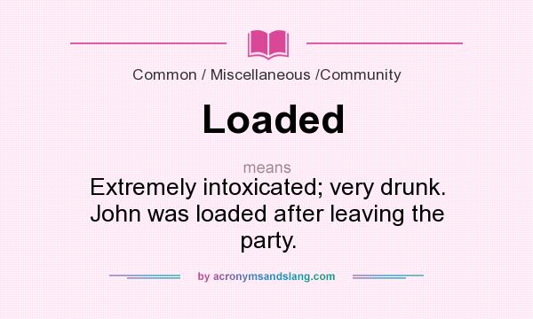What does Loaded mean? It stands for Extremely intoxicated; very drunk. John was loaded after leaving the party.