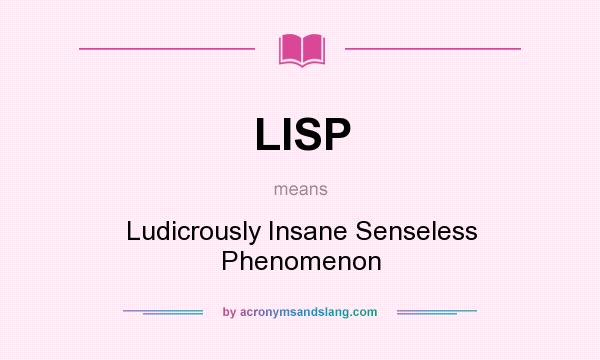 What does LISP mean? It stands for Ludicrously Insane Senseless Phenomenon