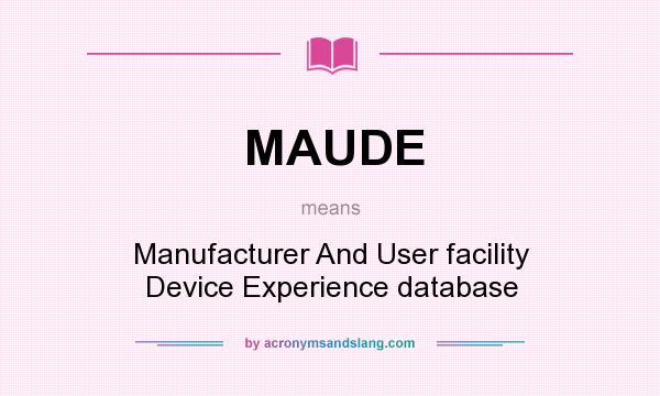 What does MAUDE mean? It stands for Manufacturer And User facility Device Experience database