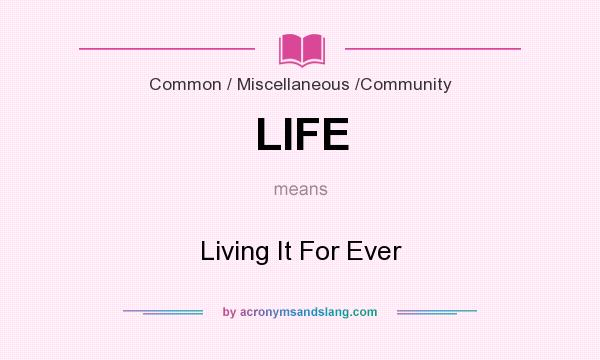 What does LIFE mean? It stands for Living It For Ever