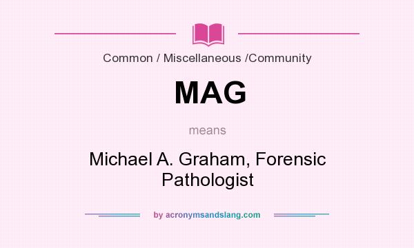 What does MAG mean? It stands for Michael A. Graham, Forensic Pathologist